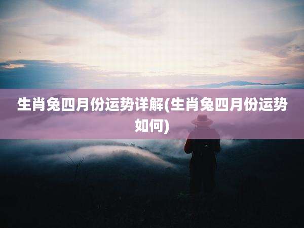 生肖兔四月份运势详解(生肖兔四月份运势如何)