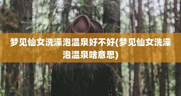 梦见仙女洗澡泡温泉好不好(梦见仙女洗澡泡温泉啥意思)