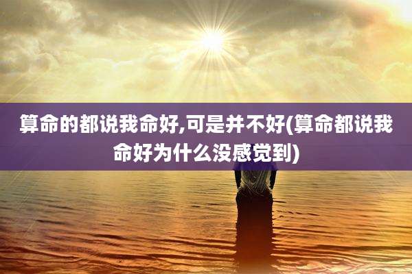 算命的都说我命好,可是并不好(算命都说我命好为什么没感觉到)