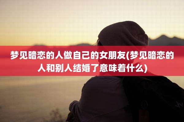 梦见暗恋的人做自己的女朋友(梦见暗恋的人和别人结婚了意味着什么)