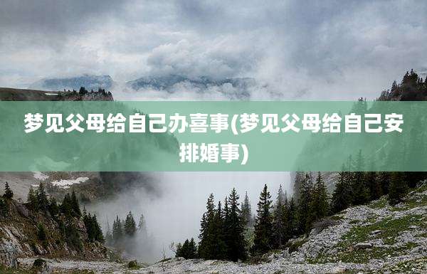 梦见父母给自己办喜事(梦见父母给自己安排婚事)