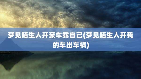 梦见陌生人开豪车载自己(梦见陌生人开我的车出车祸)