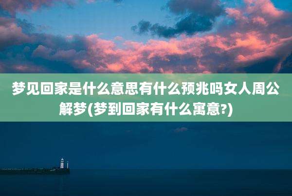 梦见回家是什么意思有什么预兆吗女人周公解梦(梦到回家有什么寓意?)