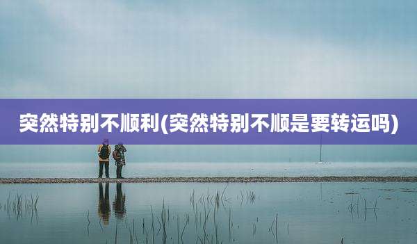 突然特别不顺利(突然特别不顺是要转运吗)