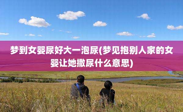 梦到女婴尿好大一泡尿(梦见抱别人家的女婴让她撒尿什么意思)