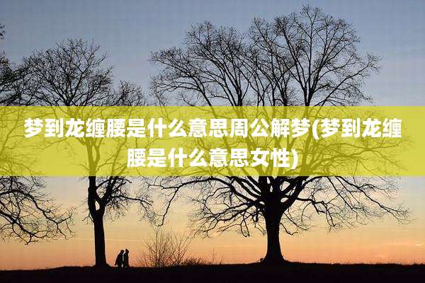 梦到龙缠腰是什么意思周公解梦(梦到龙缠腰是什么意思女性)