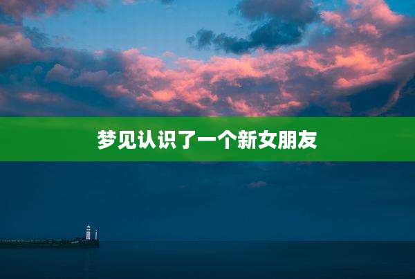 梦见认识了一个新女朋友