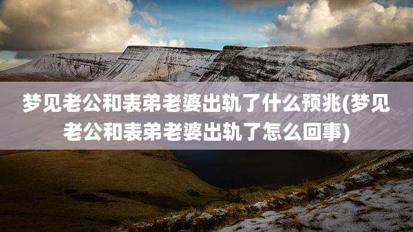 梦见老公和表弟老婆出轨了什么预兆(梦见老公和表弟老婆出轨了怎么回事)