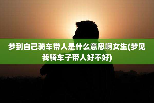 梦到自己骑车带人是什么意思啊女生(梦见我骑车子带人好不好)