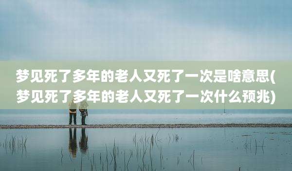 梦见死了多年的老人又死了一次是啥意思(梦见死了多年的老人又死了一次什么预兆)