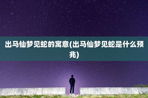 出马仙梦见蛇的寓意(出马仙梦见蛇是什么预兆)