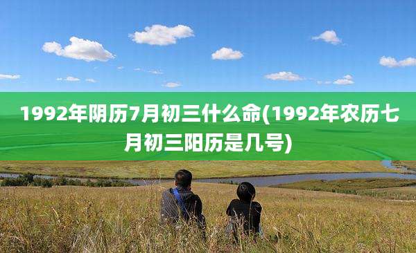 1992年阴历7月初三什么命(1992年农历七月初三阳历是几号)