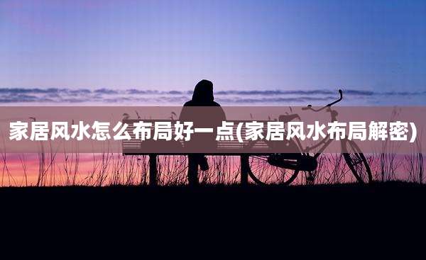 家居风水怎么布局好一点(家居风水布局解密)
