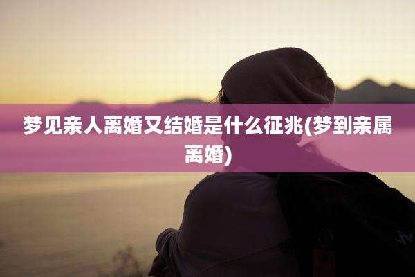 梦见亲人离婚又结婚是什么征兆(梦到亲属离婚)