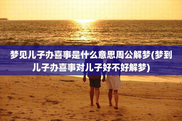 梦见儿子办喜事是什么意思周公解梦(梦到儿子办喜事对儿子好不好解梦)