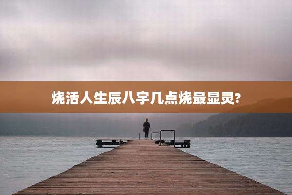 烧活人生辰八字几点烧最显灵?