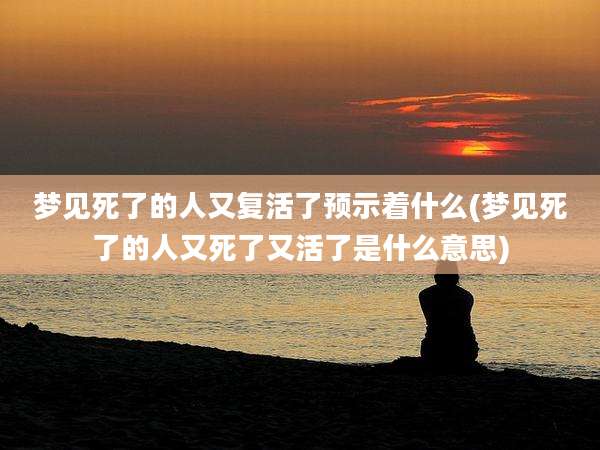 梦见死了的人又复活了预示着什么(梦见死了的人又死了又活了是什么意思)