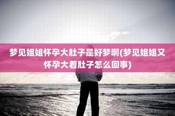 梦见姐姐怀孕大肚子是好梦啊(梦见姐姐又怀孕大着肚子怎么回事)