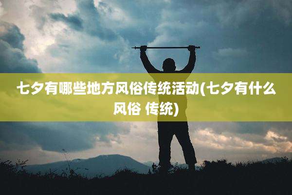 七夕有哪些地方风俗传统活动(七夕有什么风俗 传统)