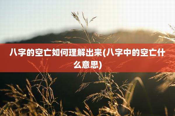 八字的空亡如何理解出来(八字中的空亡什么意思)