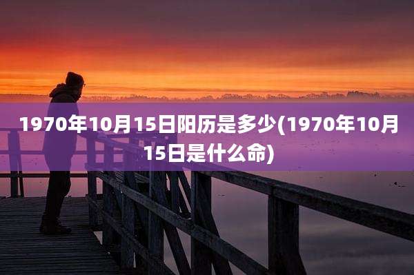 1970年10月15日阳历是多少(1970年10月15日是什么命)