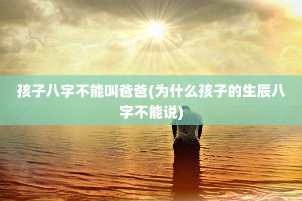 孩子八字不能叫爸爸(为什么孩子的生辰八字不能说)