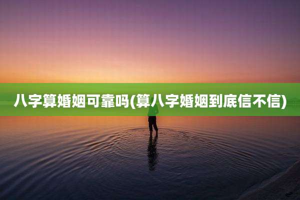 八字算婚姻可靠吗(算八字婚姻到底信不信)