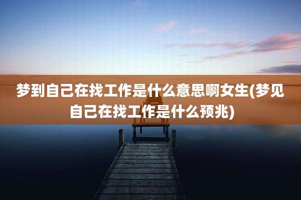 梦到自己在找工作是什么意思啊女生(梦见自己在找工作是什么预兆)