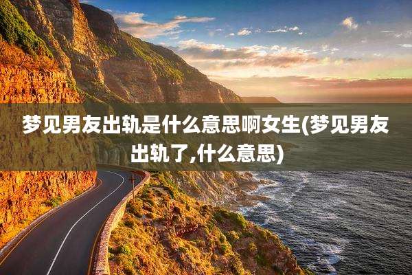梦见男友出轨是什么意思啊女生(梦见男友出轨了,什么意思)