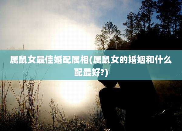 属鼠女最佳婚配属相(属鼠女的婚姻和什么配最好?)