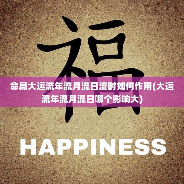 命局大运流年流月流日流时如何作用(大运流年流月流日哪个影响大)