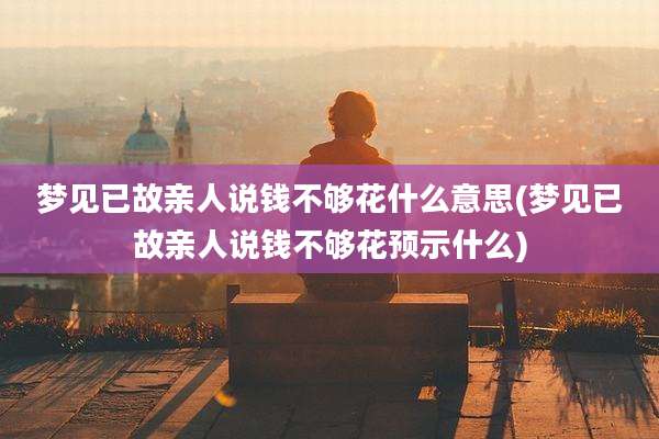 梦见已故亲人说钱不够花什么意思(梦见已故亲人说钱不够花预示什么)