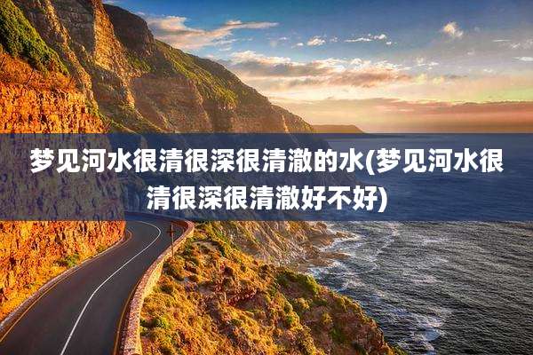 梦见河水很清很深很清澈的水(梦见河水很清很深很清澈好不好)