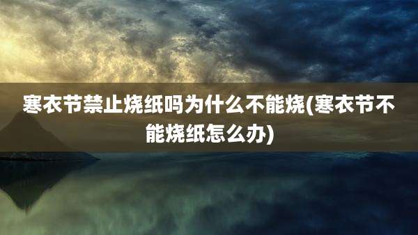 寒衣节禁止烧纸吗为什么不能烧(寒衣节不能烧纸怎么办)