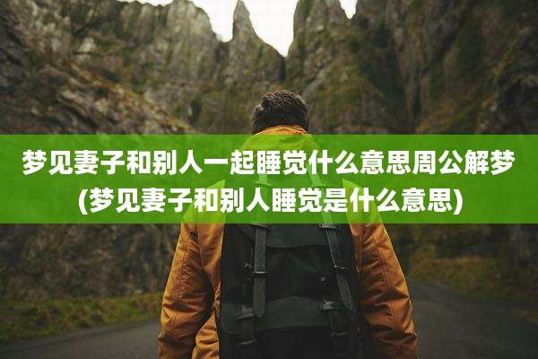 梦见妻子和别人一起睡觉什么意思周公解梦(梦见妻子和别人睡觉是什么意思)