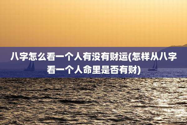 八字怎么看一个人有没有财运(怎样从八字看一个人命里是否有财)