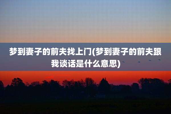 梦到妻子的前夫找上门(梦到妻子的前夫跟我谈话是什么意思)