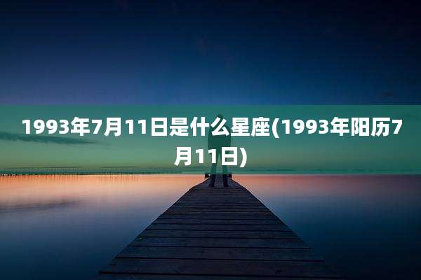 1993年7月11日是什么星座(1993年阳历7月11日)