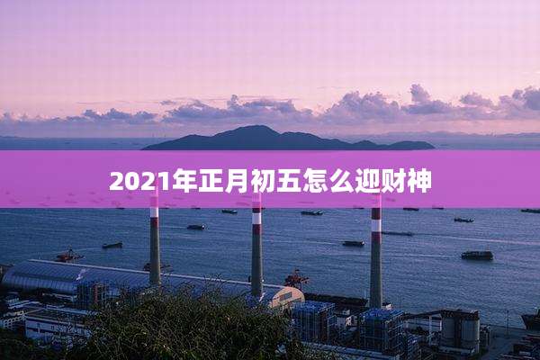 2021年正月初五怎么迎财神