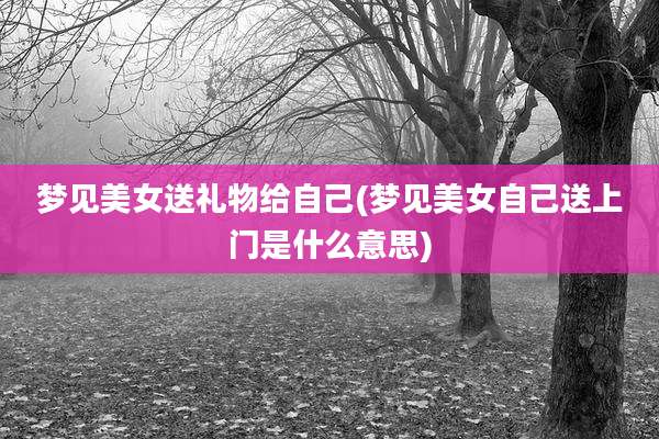 梦见美女送礼物给自己(梦见美女自己送上门是什么意思)