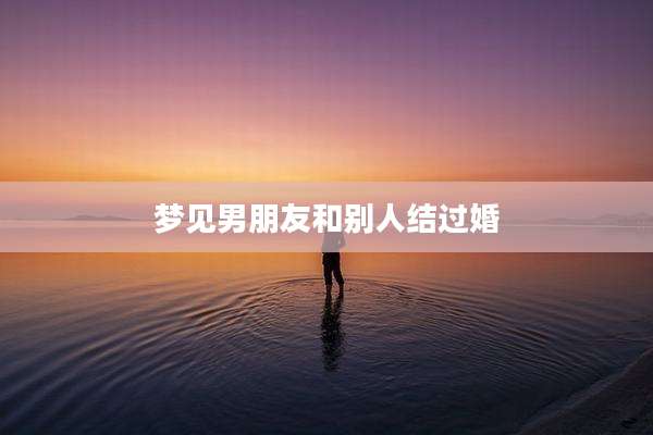 梦见男朋友和别人结过婚