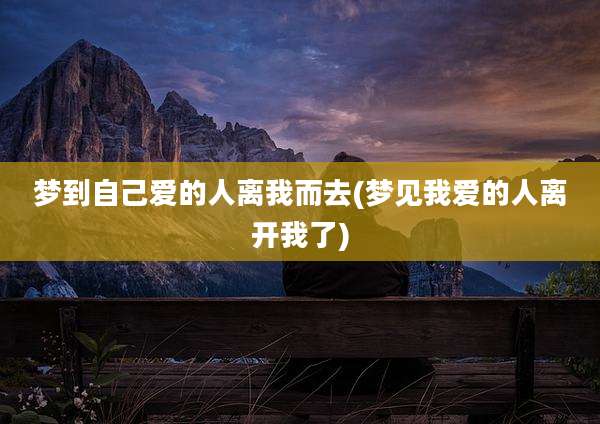 梦到自己爱的人离我而去(梦见我爱的人离开我了)