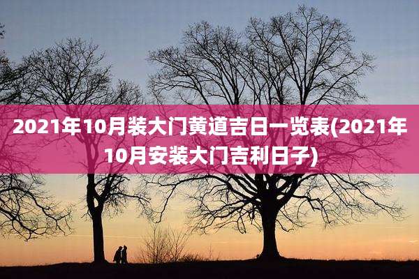 2021年10月装大门黄道吉日一览表(2021年10月安装大门吉利日子)