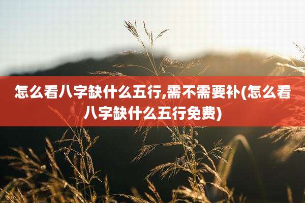 怎么看八字缺什么五行,需不需要补(怎么看八字缺什么五行免费)
