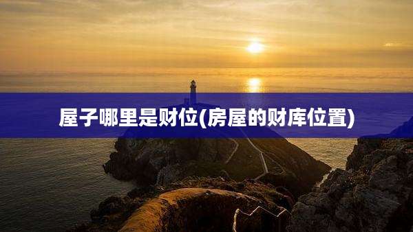 屋子哪里是财位(房屋的财库位置)