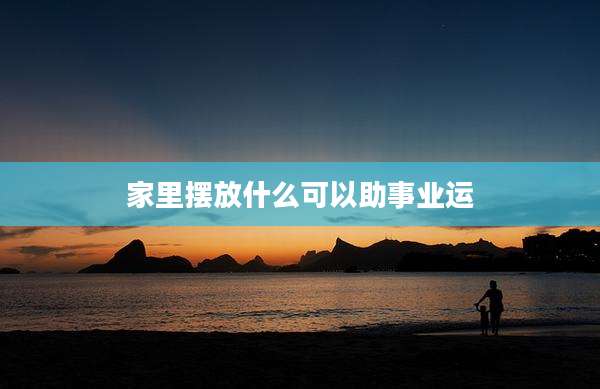 家里摆放什么可以助事业运