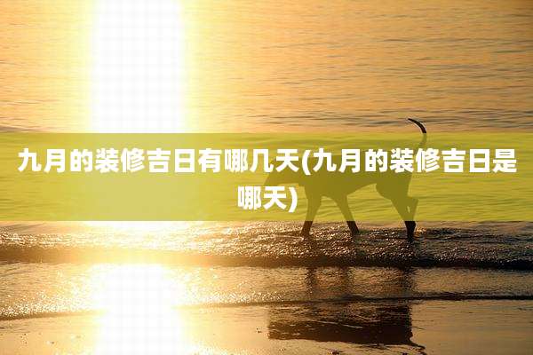 九月的装修吉日有哪几天(九月的装修吉日是哪天)