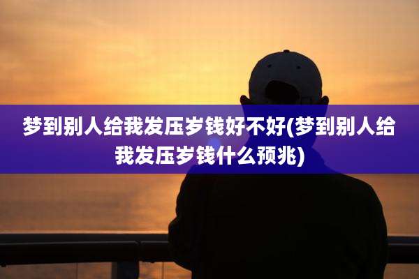 梦到别人给我发压岁钱好不好(梦到别人给我发压岁钱什么预兆)