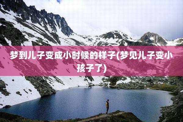 梦到儿子变成小时候的样子(梦见儿子变小孩子了)