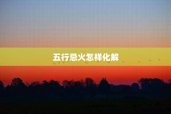 五行忌火怎样化解